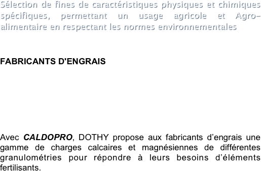 Sélection de fines de caractéristiques physiques et chimiques spécifiques, permettant un usage agricole et Agro-alimentaire en respectant les normes environnementales 
FABRICANTS D'ENGRAIS

 


 
Avec CALDOPRO, DOTHY propose aux fabricants d’engrais une gamme de charges calcaires et magnésiennes de différentes granulométries pour répondre à leurs besoins d’éléments fertilisants.
 
 
 
 
