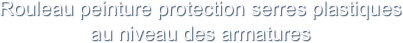 Rouleau peinture protection serres plastiques  au niveau des armatures
